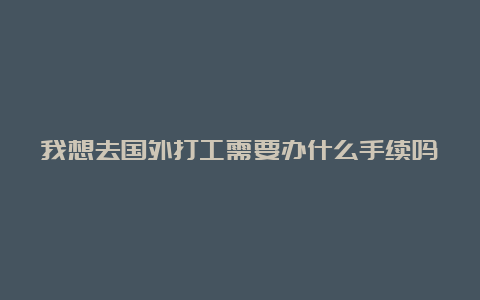 我想去国外打工需要办什么手续吗