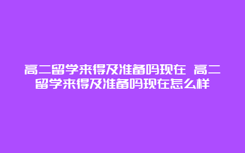 高二留学来得及准备吗现在 高二留学来得及准备吗现在怎么样