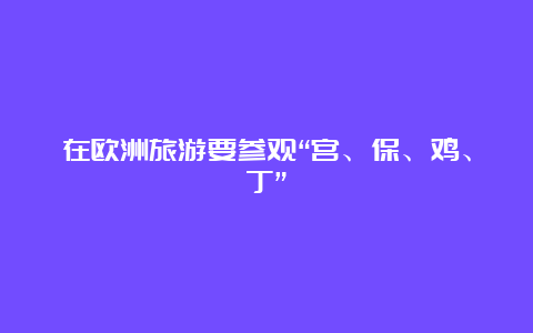 在欧洲旅游要参观“宫、保、鸡、丁”