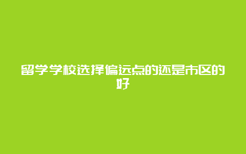 留学学校选择偏远点的还是市区的好