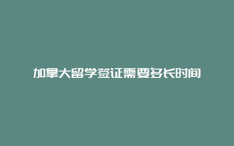 加拿大留学签证需要多长时间