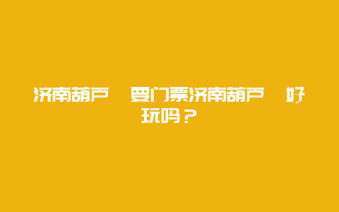 济南葫芦峪要门票济南葫芦峪好玩吗？