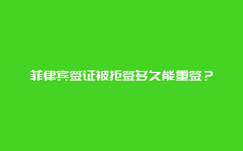 菲律宾签证被拒签多久能重签？