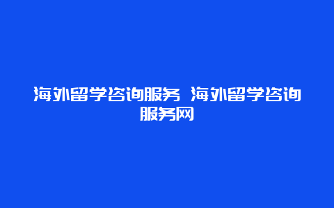 海外留学咨询服务 海外留学咨询服务网