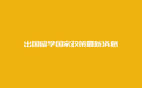 出国留学国家政策最新消息