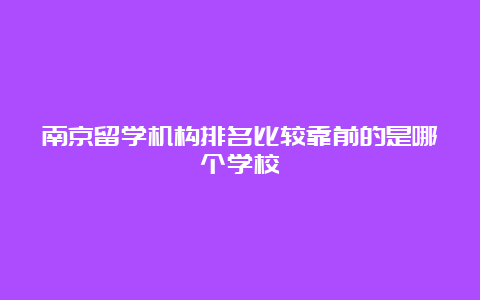 南京留学机构排名比较靠前的是哪个学校