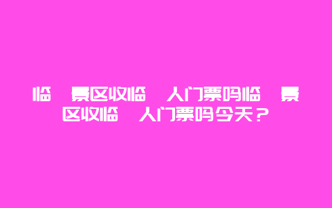 临朐景区收临朐人门票吗临朐景区收临朐人门票吗今天？