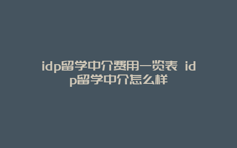 idp留学中介费用一览表 idp留学中介怎么样