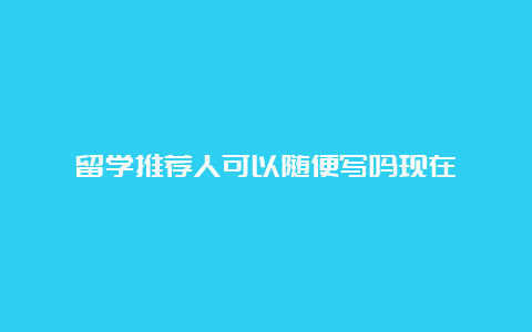 留学推荐人可以随便写吗现在