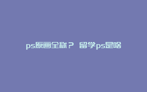 ps原画全称？ 留学ps是啥