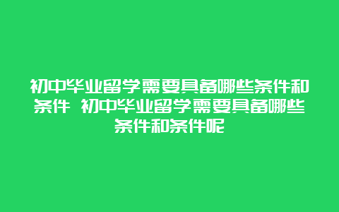 初中毕业留学需要具备哪些条件和条件 初中毕业留学需要具备哪些条件和条件呢