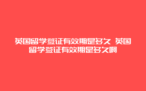 英国留学签证有效期是多久 英国留学签证有效期是多久啊