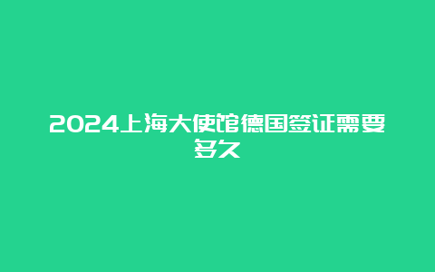 2024上海大使馆德国签证需要多久