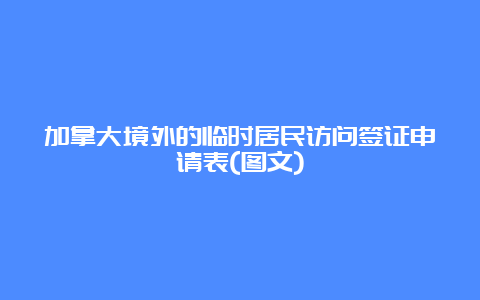 加拿大境外的临时居民访问签证申请表(图文)