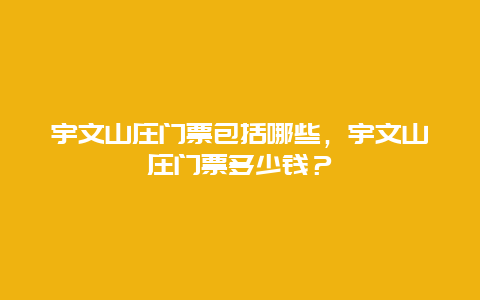 宇文山庄门票包括哪些，宇文山庄门票多少钱？