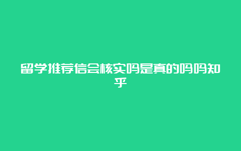 留学推荐信会核实吗是真的吗吗知乎