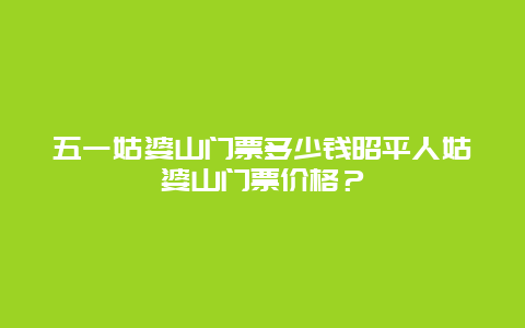 五一姑婆山门票多少钱昭平人姑婆山门票价格？