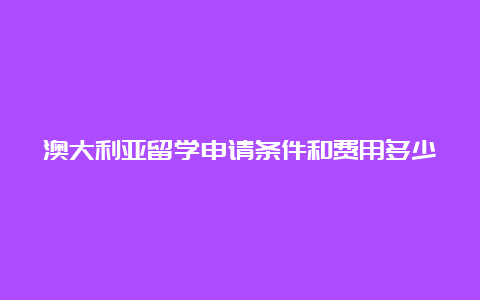 澳大利亚留学申请条件和费用多少