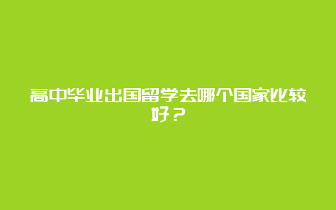 高中毕业出国留学去哪个国家比较好？