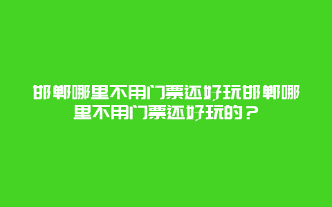 邯郸哪里不用门票还好玩邯郸哪里不用门票还好玩的？