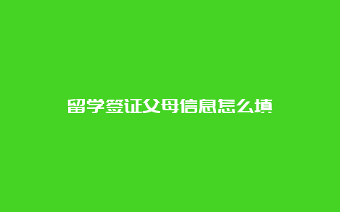 留学签证父母信息怎么填