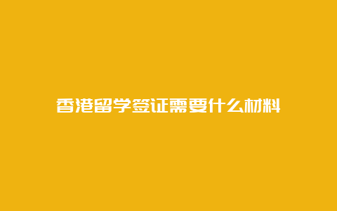 香港留学签证需要什么材料