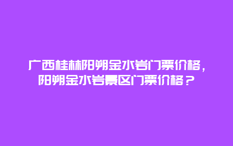 广西桂林阳朔金水岩门票价格，阳朔金水岩景区门票价格？