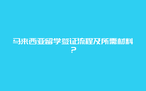 马来西亚留学签证流程及所需材料？