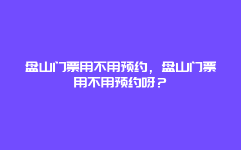 盘山门票用不用预约，盘山门票用不用预约呀？