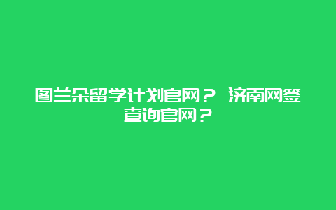 图兰朵留学计划官网？ 济南网签查询官网？