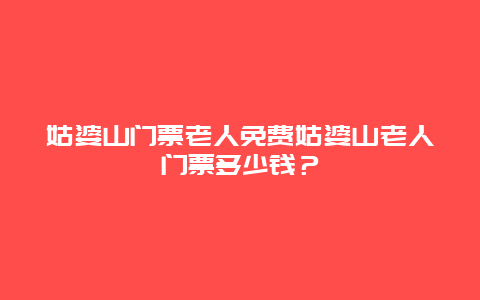 姑婆山门票老人免费姑婆山老人门票多少钱？