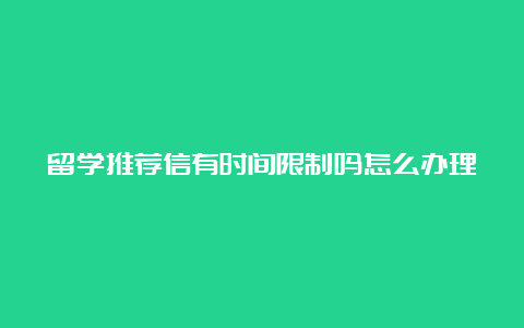 留学推荐信有时间限制吗怎么办理