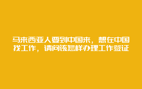 马来西亚人要到中国来，想在中国找工作，请问该怎样办理工作签证