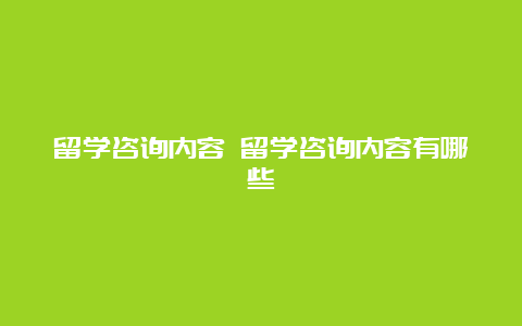 留学咨询内容 留学咨询内容有哪些