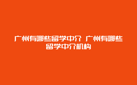 广州有哪些留学中介 广州有哪些留学中介机构