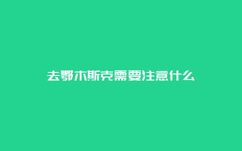 去鄂木斯克需要注意什么