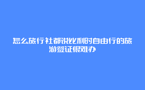 怎么旅行社都说比利时自由行的旅游签证很难办