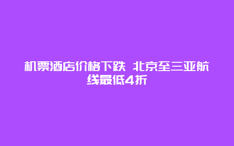 机票酒店价格下跌 北京至三亚航线最低4折