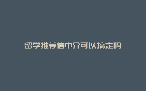 留学推荐信中介可以搞定吗