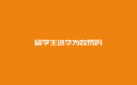 留学生进华为容易吗