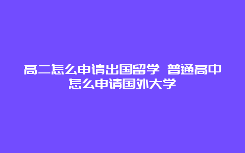 高二怎么申请出国留学 普通高中怎么申请国外大学