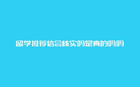 留学推荐信会核实吗是真的吗吗