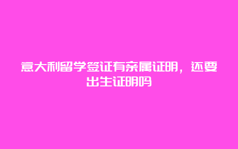 意大利留学签证有亲属证明，还要出生证明吗