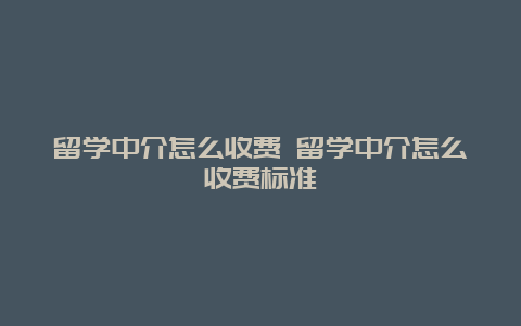 留学中介怎么收费 留学中介怎么收费标准