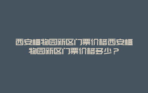 西安植物园新区门票价格西安植物园新区门票价格多少？