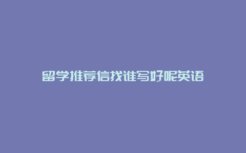 留学推荐信找谁写好呢英语