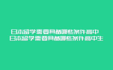 日本留学需要具备哪些条件高中 日本留学需要具备哪些条件高中生