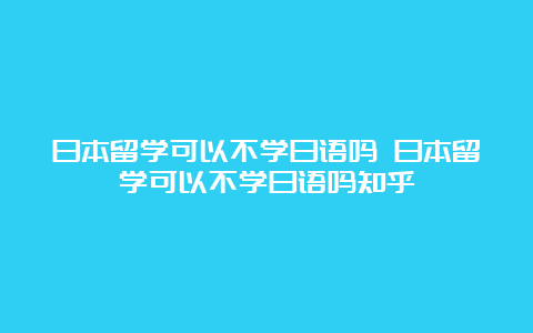 日本留学可以不学日语吗 日本留学可以不学日语吗知乎