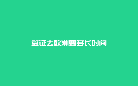 签证去欧洲要多长时间