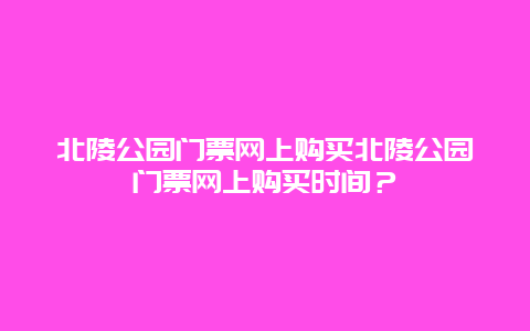 北陵公园门票网上购买北陵公园门票网上购买时间？